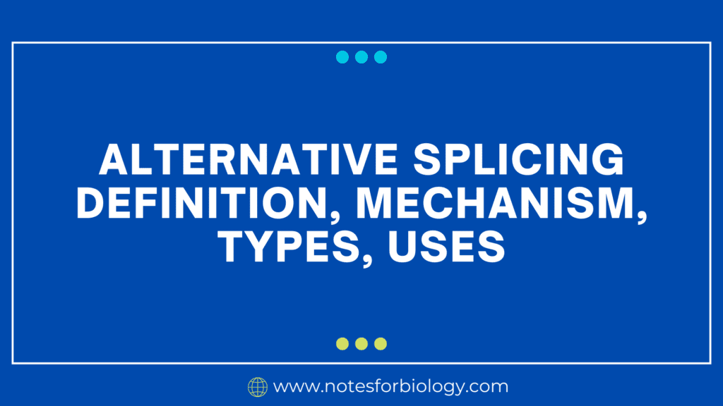 Alternative Splicing- Definition, Mechanism, Types, Uses
